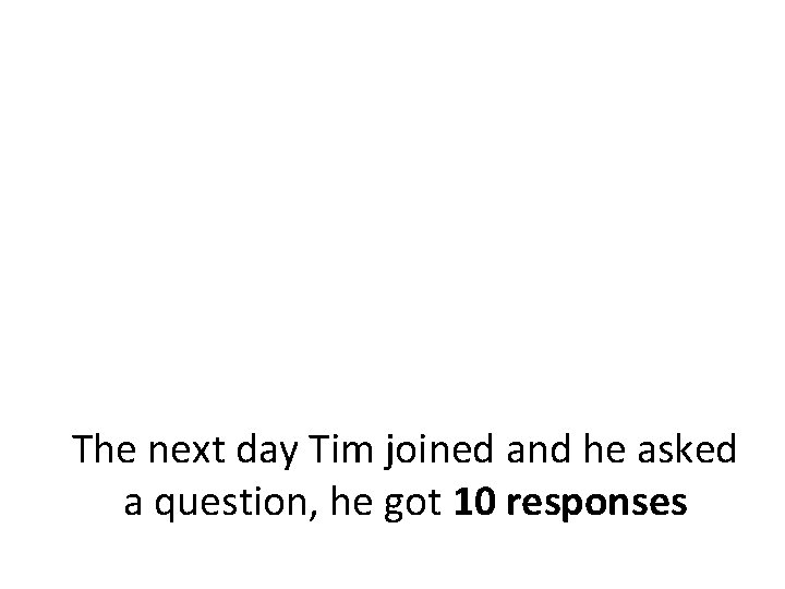 The next day Tim joined and he asked a question, he got 10 responses