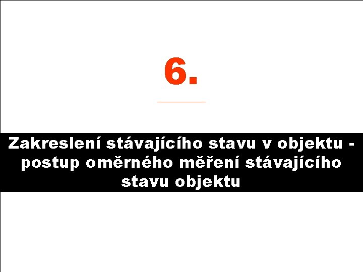 6. ______ Zakreslení stávajícího stavu v objektu postup oměrného měření stávajícího stavu objektu 