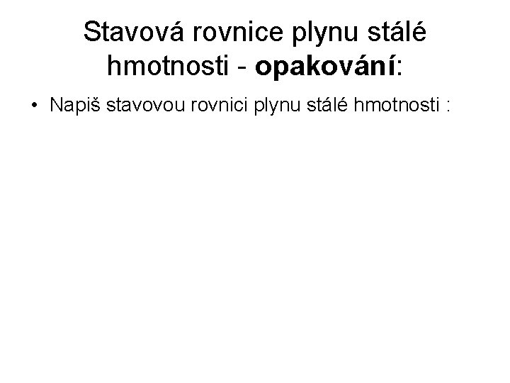 Stavová rovnice plynu stálé hmotnosti - opakování: • Napiš stavovou rovnici plynu stálé hmotnosti