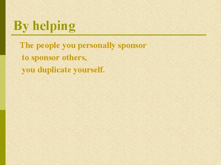 By helping The people you personally sponsor to sponsor others, you duplicate yourself. By helping The people you personally sponsor to sponsor others, you duplicate yourself.