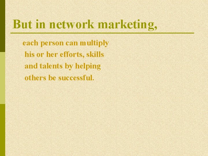 But in network marketing, each person can multiply his or her efforts, skills and But in network marketing, each person can multiply his or her efforts, skills and