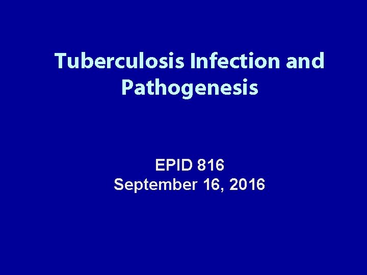 Tuberculosis Infection and Pathogenesis EPID 816 September 16, 2016 