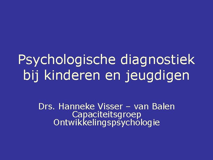 Psychologische diagnostiek bij kinderen en jeugdigen Drs. Hanneke Visser – van Balen Capaciteitsgroep Ontwikkelingspsychologie