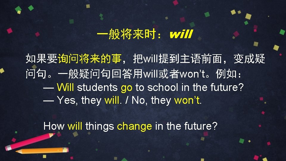 一般将来时：will 如果要询问将来的事，把will提到主语前面，变成疑 问句。一般疑问句回答用will或者won’t。例如： — Will students go to school in the future? — Yes,