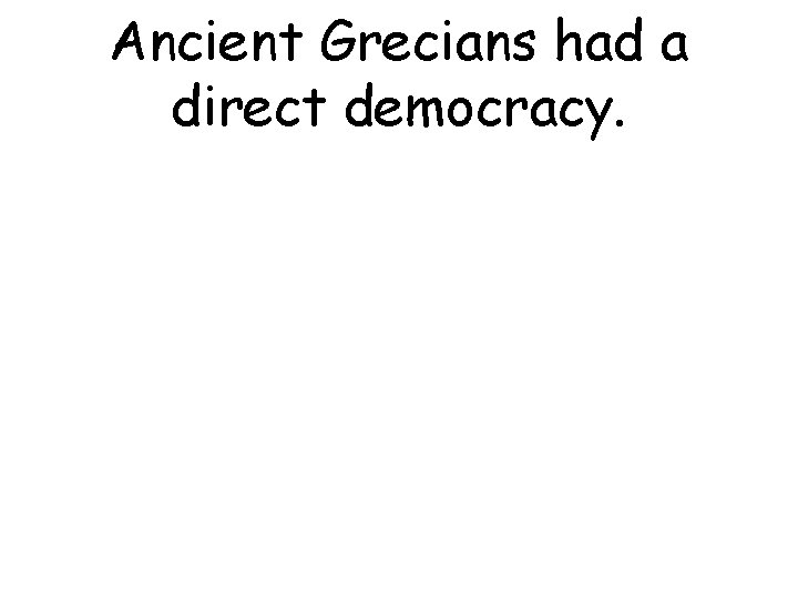 Ancient Grecians had a direct democracy. 