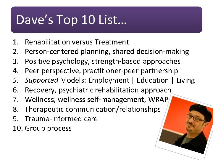Dave’s Top 10 List… 1. Rehabilitation versus Treatment 2. Person-centered planning, shared decision-making 3.