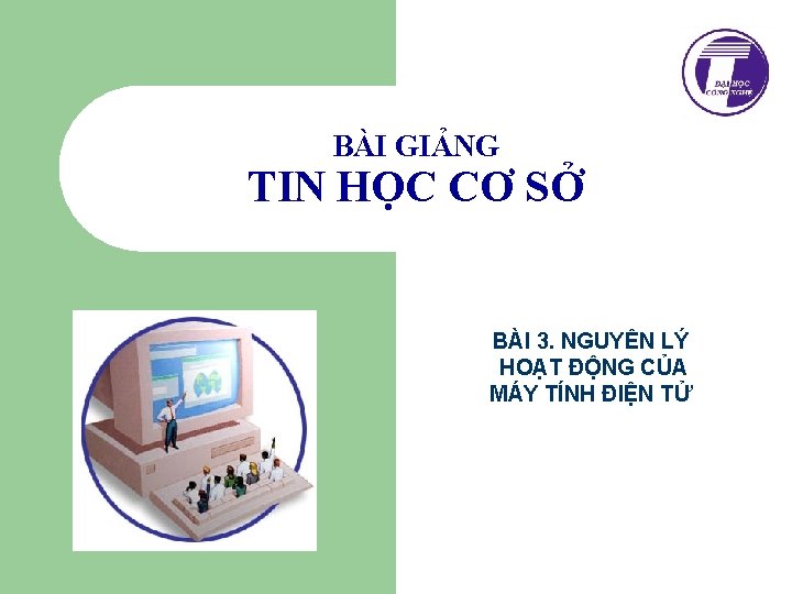 BÀI GIẢNG TIN HỌC CƠ SỞ BÀI 3. NGUYÊN LÝ HOẠT ĐỘNG CỦA MÁY