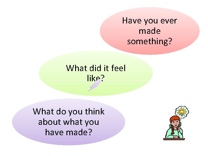 Have you ever made something? What did it feel like? What do you think