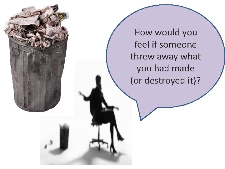 How would you feel if someone threw away what you had made (or destroyed