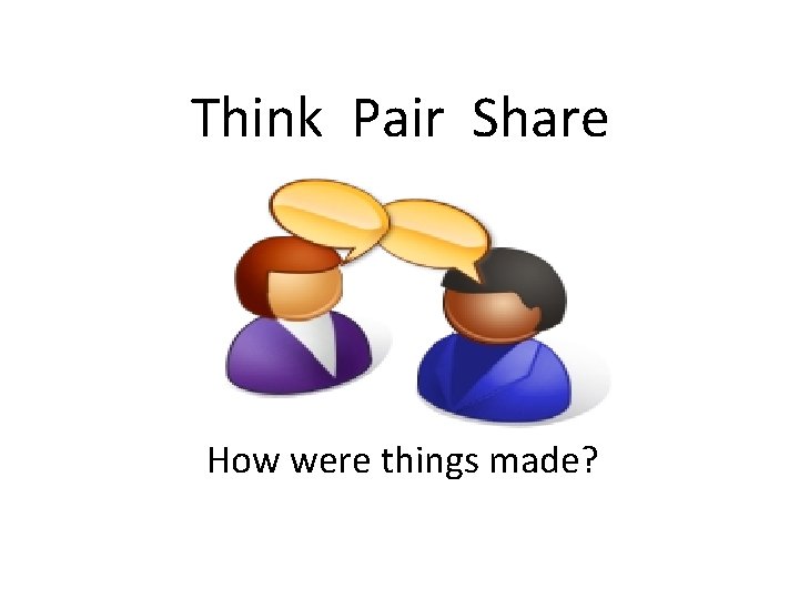 Think Pair Share How were things made? 