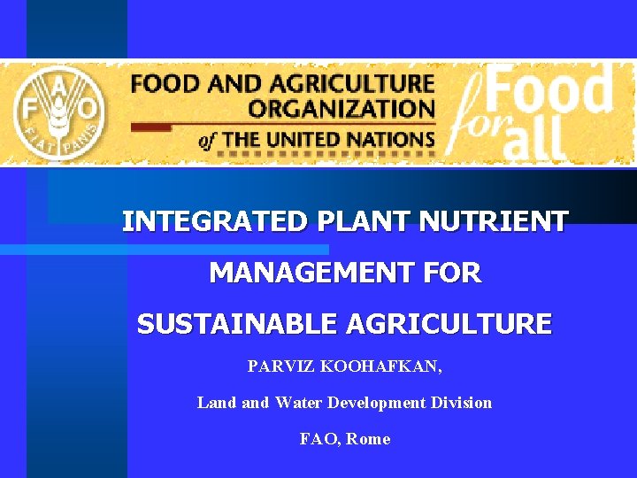 INTEGRATED PLANT NUTRIENT MANAGEMENT FOR SUSTAINABLE AGRICULTURE PARVIZ KOOHAFKAN, Land Water Development Division FAO,