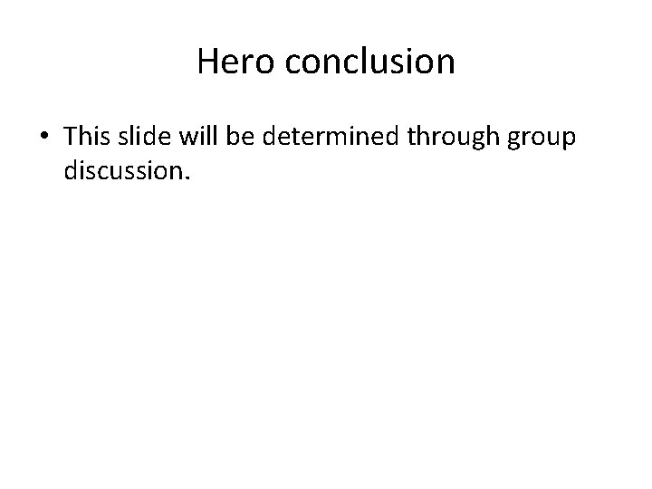 Hero conclusion • This slide will be determined through group discussion. 