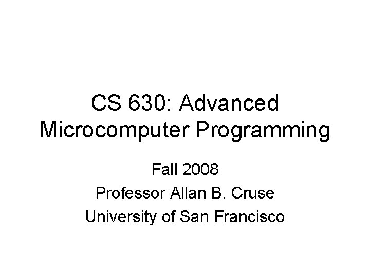 CS 630: Advanced Microcomputer Programming Fall 2008 Professor Allan B. Cruse University of San