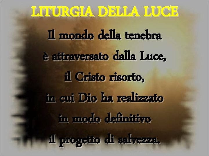 LITURGIA DELLA LUCE Il mondo della tenebra è attraversato dalla Luce, il Cristo risorto,