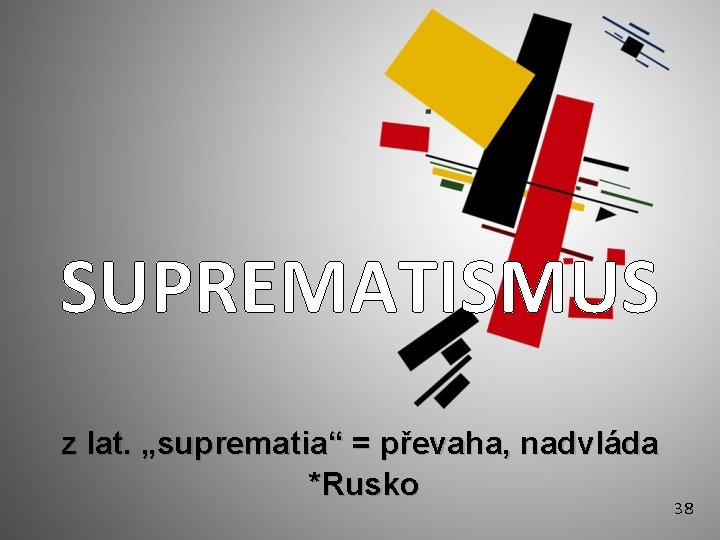 SUPREMATISMUS z lat. „suprematia“ = převaha, nadvláda *Rusko 38 