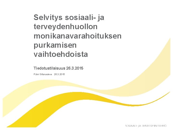 Selvitys sosiaali- ja terveydenhuollon monikanavarahoituksen purkamisen vaihtoehdoista Tiedotustilaisuus 26. 3. 2015 Päivi Sillanaukee 26.
