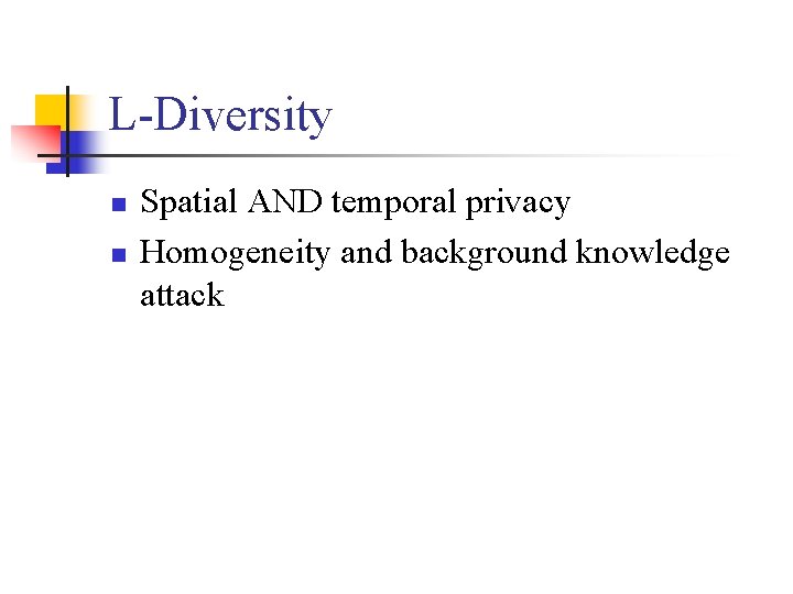 L-Diversity n n Spatial AND temporal privacy Homogeneity and background knowledge attack L-Diversity n n Spatial AND temporal privacy Homogeneity and background knowledge attack