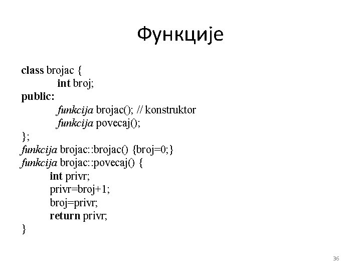 Функције class brojac { int broj; public: funkcija brojac(); // konstruktor funkcija povecaj(); };