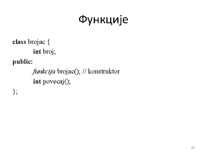 Функције class brojac { int broj; public: funkcija brojac(); // konstruktor int povecaj(); };