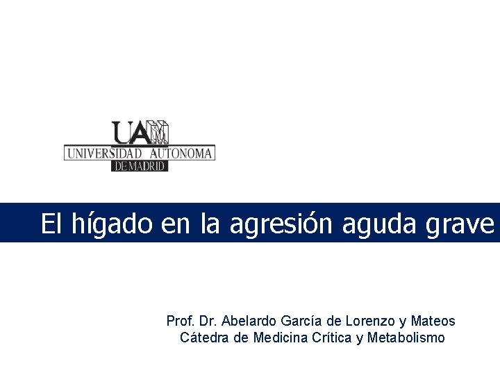 El hígado en la agresión aguda grave Prof. Dr. Abelardo García de Lorenzo y