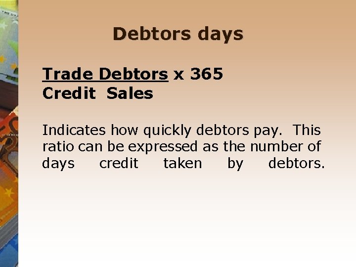 Debtors days Trade Debtors x 365 Credit Sales Indicates how quickly debtors pay. This