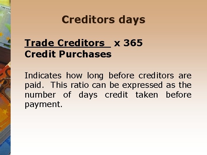 Creditors days Trade Creditors x 365 Credit Purchases Indicates how long before creditors are