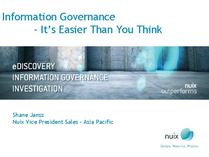 Information Governance - It’s Easier Than You Think Shane Jansz Nuix Vice President Sales