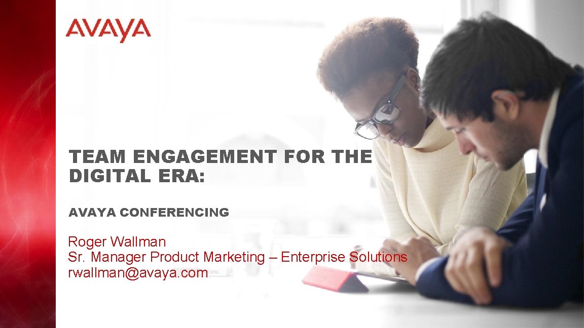 TEAM ENGAGEMENT FOR THE DIGITAL ERA: AVAYA CONFERENCING Roger Wallman Sr. Manager Product Marketing