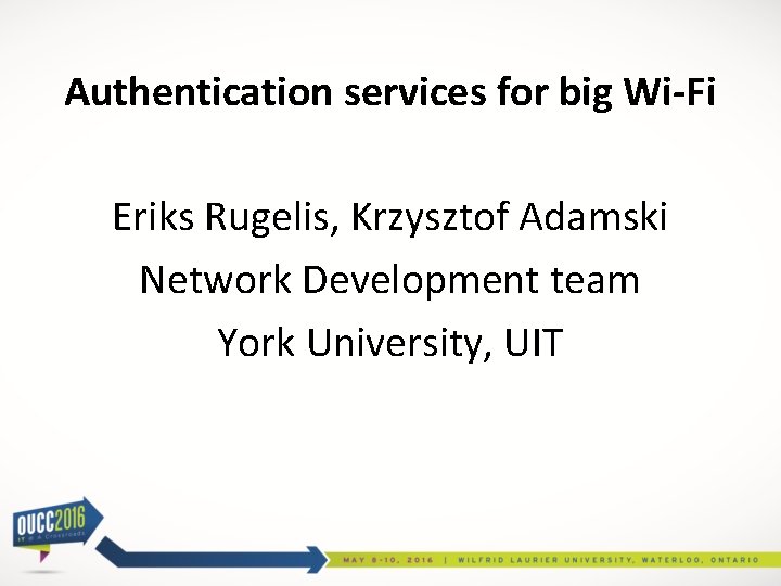 Authentication services for big Wi-Fi Eriks Rugelis, Krzysztof Adamski Network Development team York University,