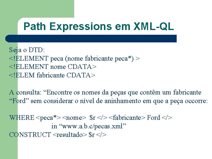 Path Expressions em XML-QL Seja o DTD: <!ELEMENT peca (nome fabricante peca*) > <!ELEMENT