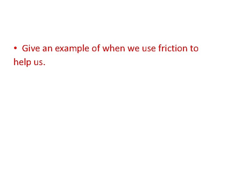 • Give an example of when we use friction to help us. 