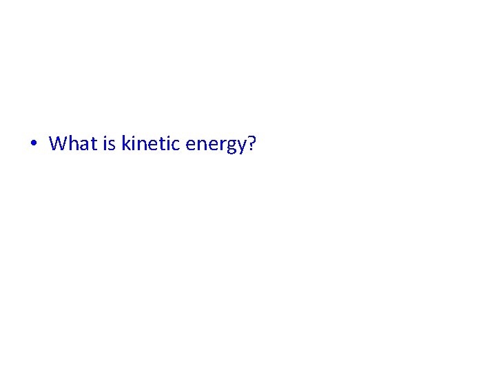 • What is kinetic energy? 