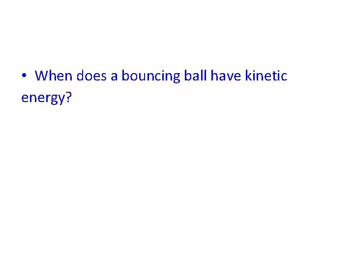  • When does a bouncing ball have kinetic energy? 