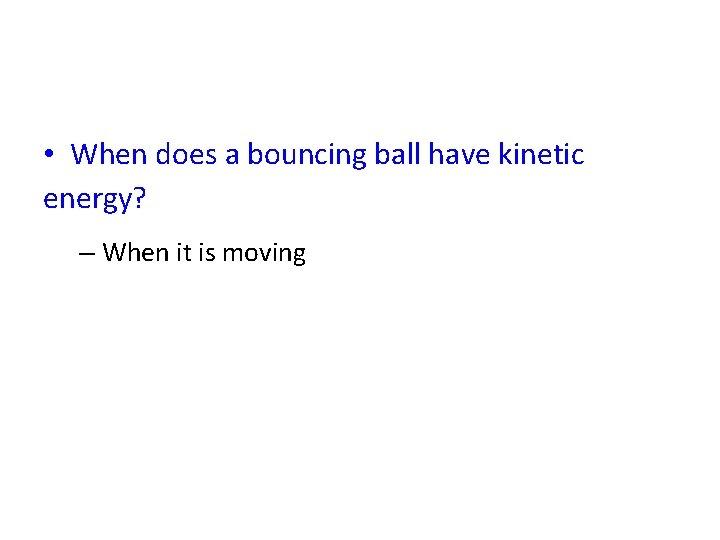  • When does a bouncing ball have kinetic energy? – When it is