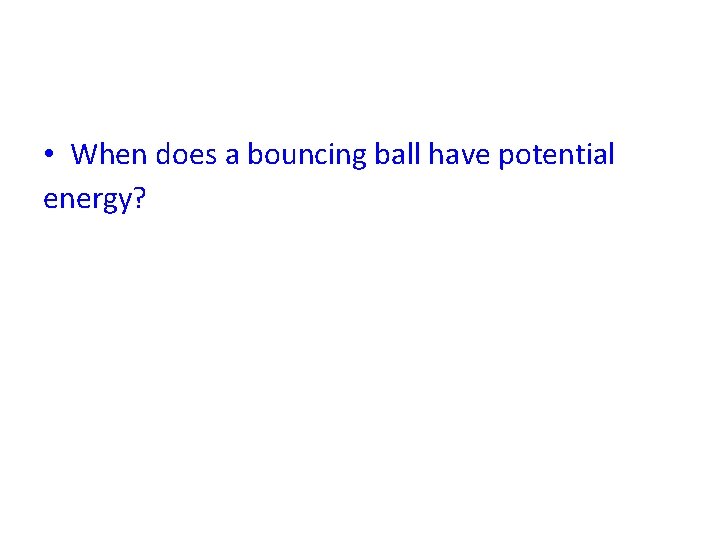  • When does a bouncing ball have potential energy? 