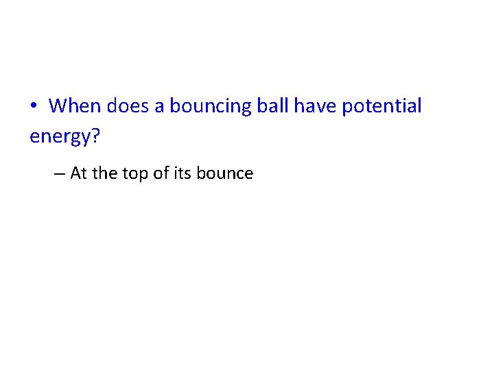  • When does a bouncing ball have potential energy? – At the top