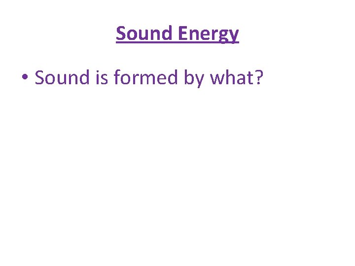 Sound Energy • Sound is formed by what? 