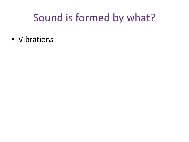 Sound is formed by what? • Vibrations 