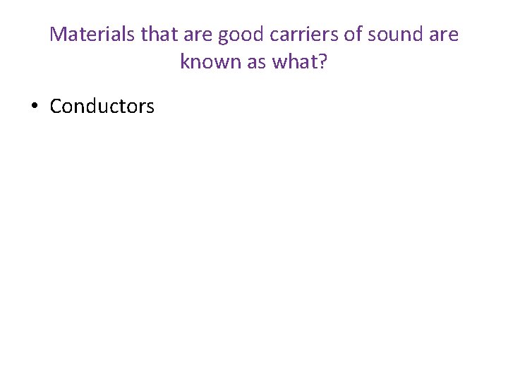 Materials that are good carriers of sound are known as what? • Conductors 