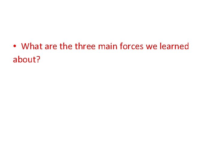  • What are three main forces we learned about? 