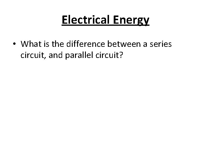 Electrical Energy • What is the difference between a series circuit, and parallel circuit?