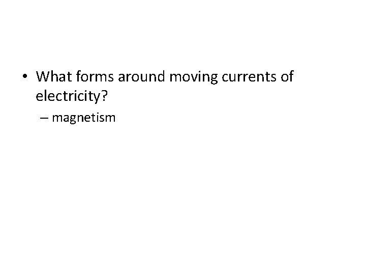  • What forms around moving currents of electricity? – magnetism 