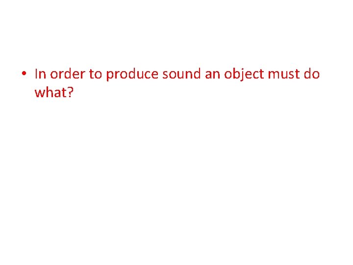  • In order to produce sound an object must do what? 