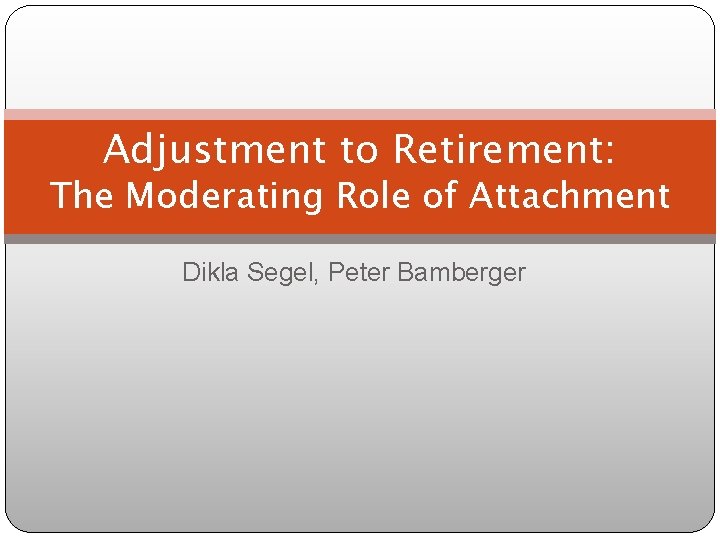 Adjustment to Retirement: The Moderating Role of Attachment Dikla Segel, Peter Bamberger 