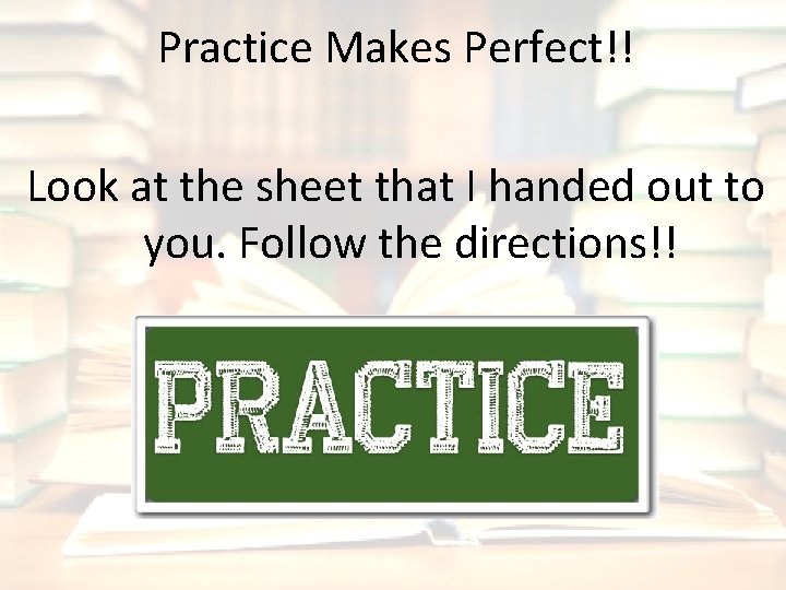 Practice Makes Perfect!! Look at the sheet that I handed out to you. Follow