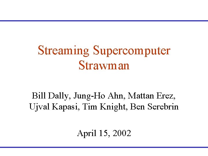 Streaming Supercomputer Strawman Bill Dally, Jung-Ho Ahn, Mattan Erez, Ujval Kapasi, Tim Knight, Ben