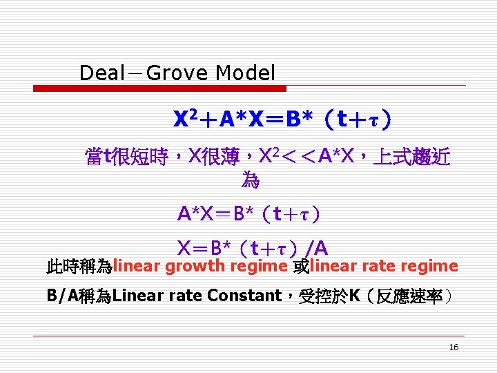 Deal－Grove Model X 2＋A*X＝B*（t＋τ） 當t很短時，X很薄，X 2＜＜A*X，上式趨近 為 A*X＝B*（t＋τ）/A 此時稱為linear growth regime 或linear rate regime