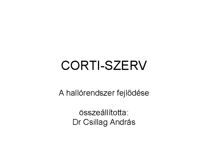 CORTI-SZERV A hallórendszer fejlődése összeállította: Dr Csillag András CORTI-SZERV A hallórendszer fejlődése összeállította: Dr Csillag András