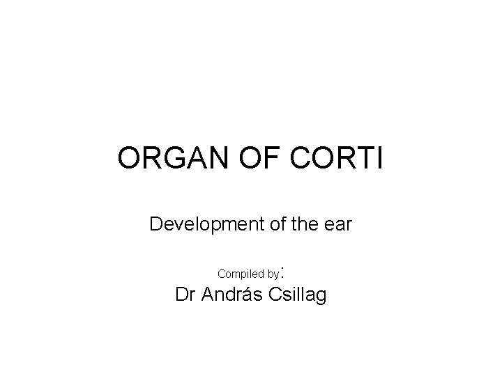 ORGAN OF CORTI Development of the ear : Dr András Csillag Compiled by ORGAN OF CORTI Development of the ear : Dr András Csillag Compiled by
