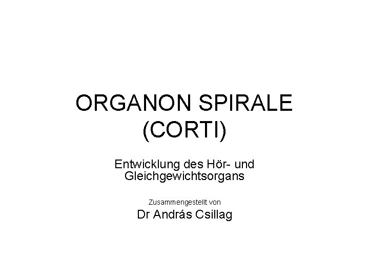 ORGANON SPIRALE (CORTI) Entwicklung des Hör- und Gleichgewichtsorgans Zusammengestellt von Dr András Csillag ORGANON SPIRALE (CORTI) Entwicklung des Hör- und Gleichgewichtsorgans Zusammengestellt von Dr András Csillag